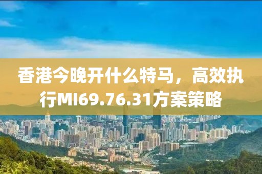 香港今晚开什么特马，高效执行MI69.76.31方案策略