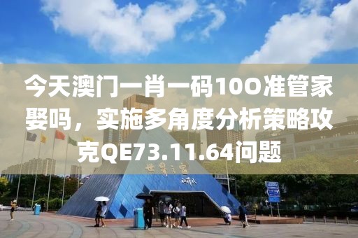 今天澳门一肖一码10O准管家娶吗，实施多角度分析策略攻克QE73.11.64问题