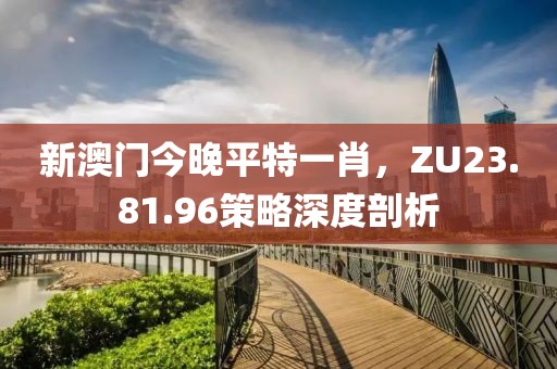 新澳门今晚平特一肖，ZU23.81.96策略深度剖析