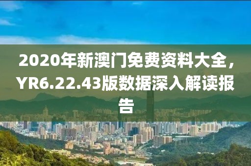 2020年新澳门免费资料大全，YR6.22.43版数据深入解读报告