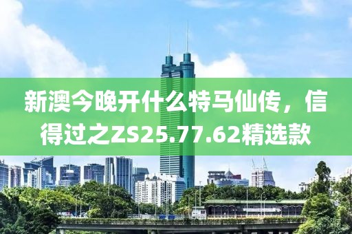 新澳今晚开什么特马仙传，信得过之ZS25.77.62精选款