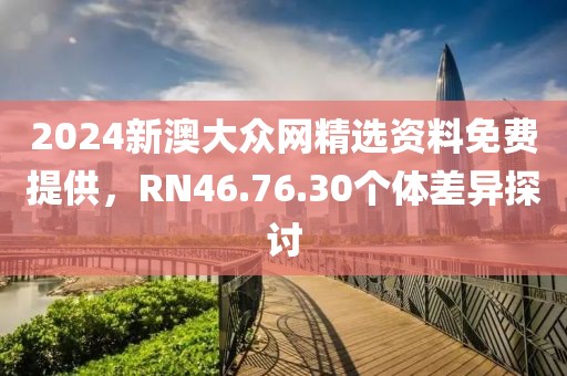 2024新澳大众网精选资料免费提供，RN46.76.30个体差异探讨
