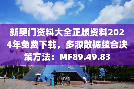 新奥门资料大全正版资料2024年免费下载，多源数据整合决策方法：MF89.49.83