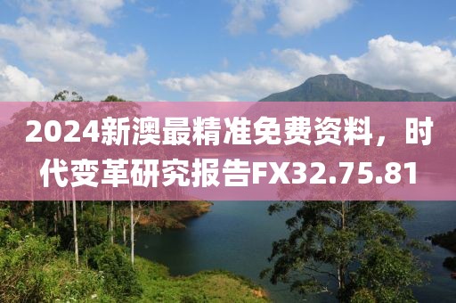 2024新澳最精准免费资料，时代变革研究报告FX32.75.81