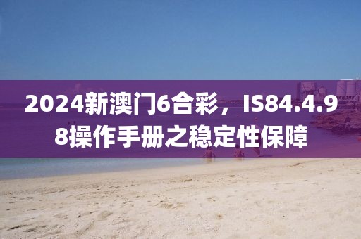 2024新澳门6合彩，IS84.4.98操作手册之稳定性保障