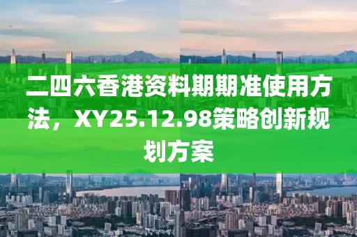 二四六香港资料期期准使用方法，XY25.12.98策略创新规划方案