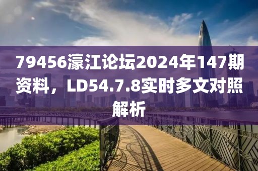 79456濠江论坛2024年147期资料,LD54.7.8实时多文对照解析