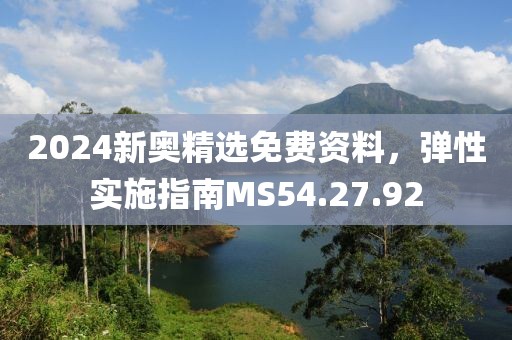 2024新奥精选免费资料，弹性实施指南MS54.27.92