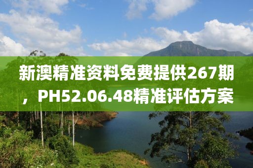 新澳精准资料免费提供267期，PH52.06.48精准评估方案