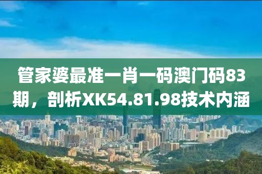 管家婆最准一肖一码澳门码83期，剖析XK54.81.98技术内涵