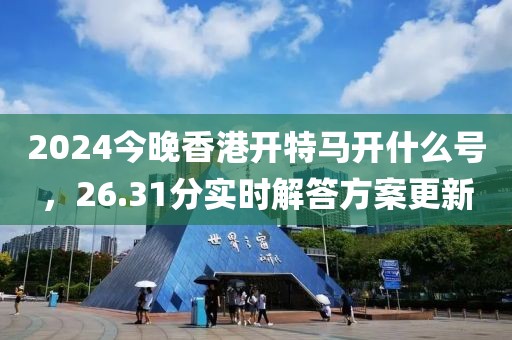 2024今晚香港开特马开什么号，26.31分实时解答方案更新