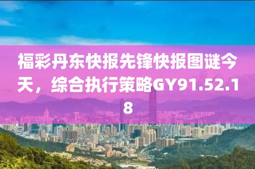 福彩丹东快报先锋快报图谜今天，综合执行策略GY91.52.18