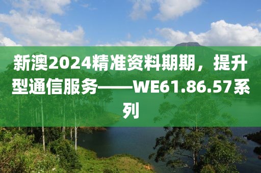 新澳2024精准资料期期，提升型通信服务——WE61.86.57系列
