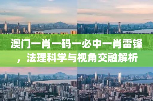 澳门一肖一码一必中一肖雷锋，法理科学与视角交融解析