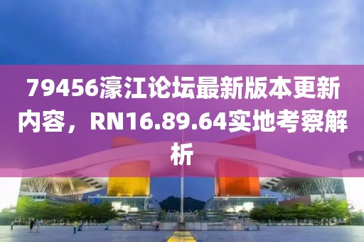 79456濠江论坛最新版本更新内容，RN16.89.64实地考察解析