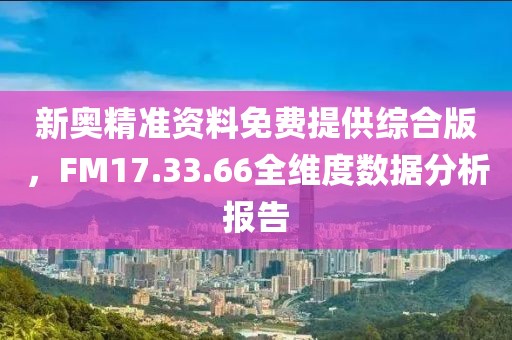 新奥精准资料免费提供综合版，FM17.33.66全维度数据分析报告