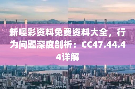 新噢彩资料免费资料大全，行为问题深度剖析：CC47.44.44详解
