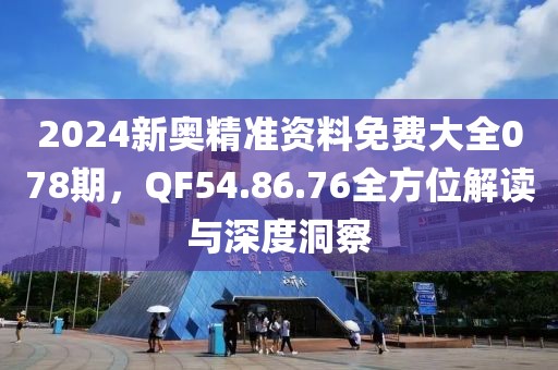 2024新奥精准资料免费大全078期，QF54.86.76全方位解读与深度洞察