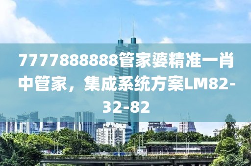 7777888888管家婆精准一肖中管家，集成系统方案LM82-32-82
