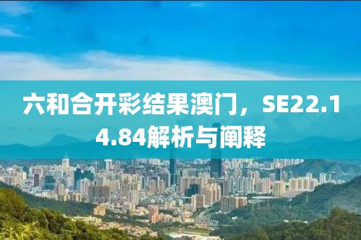 六和合开彩结果澳门，SE22.14.84解析与阐释