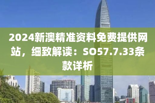 2024新澳精准资料免费提供网站，细致解读：SO57.7.33条款详析