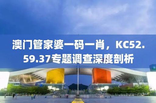 澳门管家婆一码一肖，KC52.59.37专题调查深度剖析
