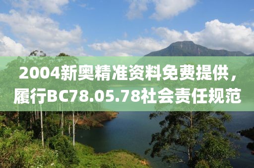 2004新奥精准资料免费提供，履行BC78.05.78社会责任规范