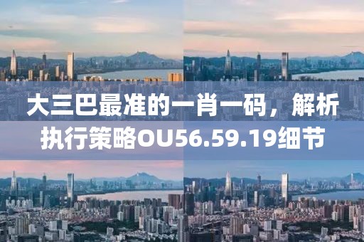 大三巴最准的一肖一码，解析执行策略OU56.59.19细节