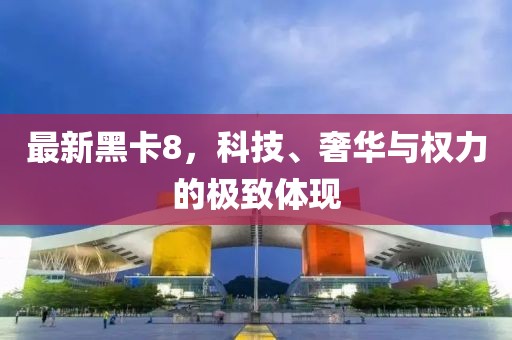 最新黑卡8，科技、奢华与权力的极致体现