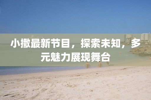 小撒最新节目，探索未知，多元魅力展现舞台