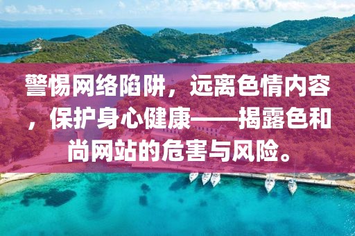 警惕网络陷阱，远离色情内容，保护身心健康——揭露色和尚网站的危害与风险。