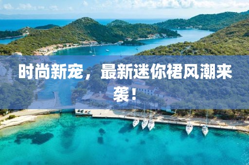 时尚新宠，最新迷你裙风潮来袭！