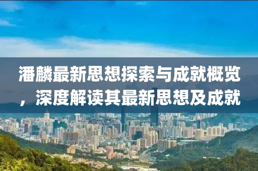 潘麟最新思想探索与成就概览，深度解读其最新思想及成就