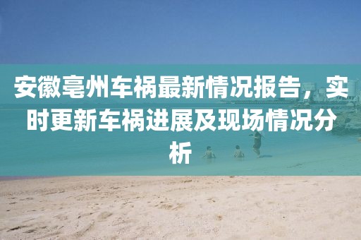 安徽亳州车祸最新情况报告，实时更新车祸进展及现场情况分析