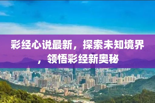 彩经心说最新，探索未知境界，领悟彩经新奥秘