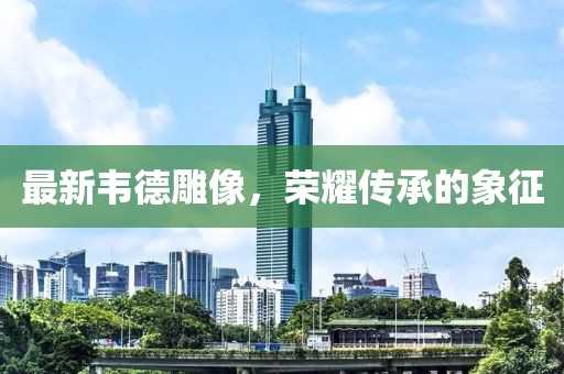 最新韦德雕像，荣耀传承的象征