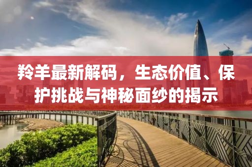 羚羊最新解码，生态价值、保护挑战与神秘面纱的揭示