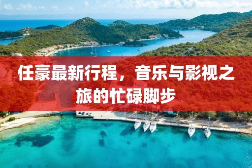 任豪最新行程，音乐与影视之旅的忙碌脚步