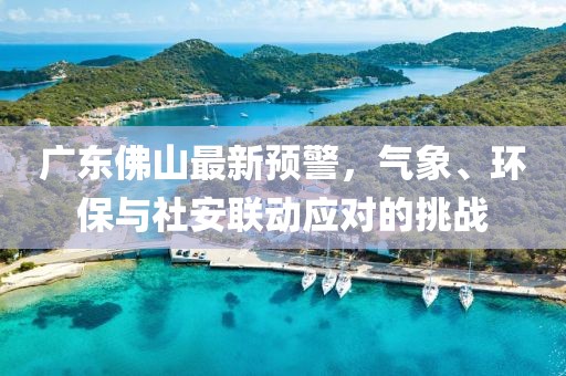 广东佛山最新预警，气象、环保与社安联动应对的挑战
