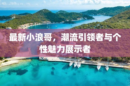 最新小浪哥，潮流引领者与个性魅力展示者