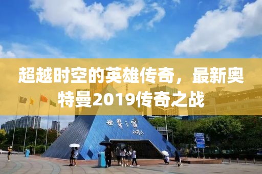 超越时空的英雄传奇，最新奥特曼2019传奇之战