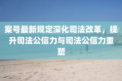 案号最新规定深化司法改革，提升司法公信力与司法公信力重塑