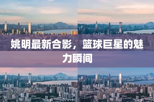 姚明最新合影，篮球巨星的魅力瞬间