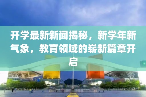 开学最新新闻揭秘，新学年新气象，教育领域的崭新篇章开启