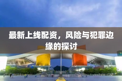 最新上线配资，风险与犯罪边缘的探讨