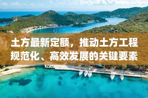 土方最新定额，推动土方工程规范化、高效发展的关键要素