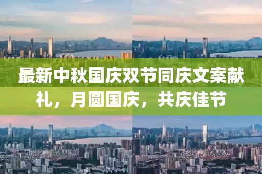 最新中秋国庆双节同庆文案献礼，月圆国庆，共庆佳节