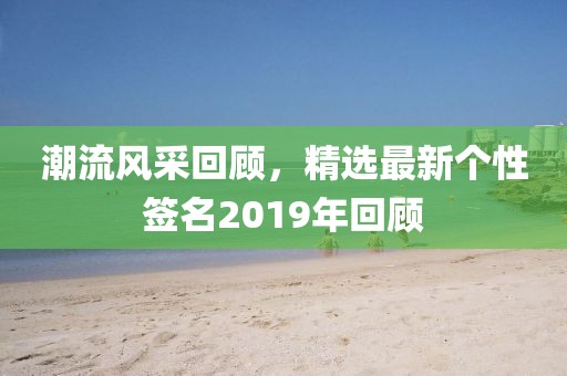 潮流风采回顾，精选最新个性签名2019年回顾