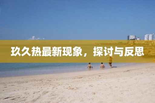 玖久热最新现象，探讨与反思