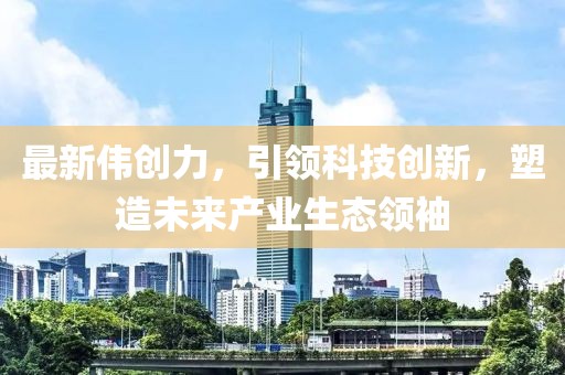 最新伟创力，引领科技创新，塑造未来产业生态领袖